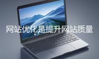 網(wǎng)站優(yōu)化是提升網(wǎng)站質(zhì)量與用戶體驗(yàn)、增強(qiáng)搜索引擎友好性的系統(tǒng)工程