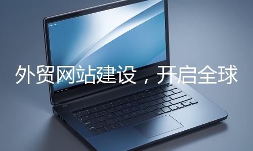 外貿(mào)網(wǎng)站建設(shè),開(kāi)啟全球貿(mào)易新征程